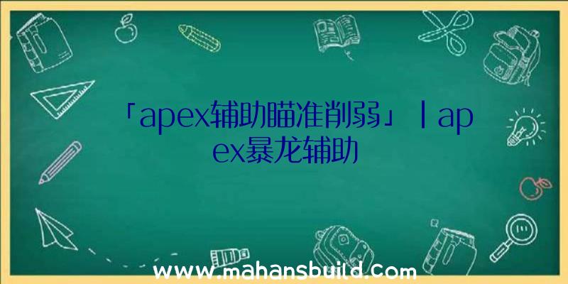 「apex辅助瞄准削弱」|apex暴龙辅助